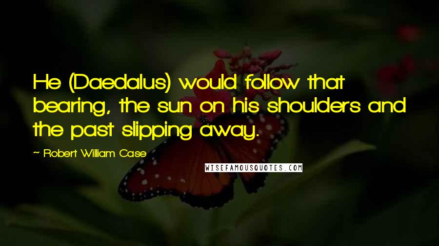 Robert William Case Quotes: He (Daedalus) would follow that bearing, the sun on his shoulders and the past slipping away.