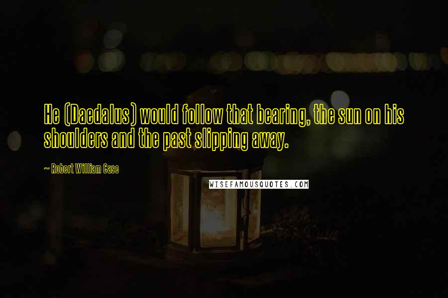 Robert William Case Quotes: He (Daedalus) would follow that bearing, the sun on his shoulders and the past slipping away.