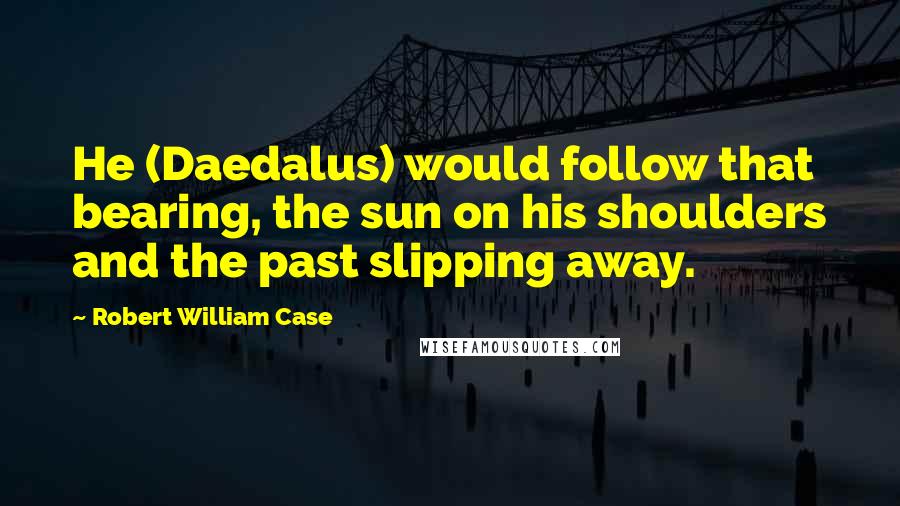 Robert William Case Quotes: He (Daedalus) would follow that bearing, the sun on his shoulders and the past slipping away.