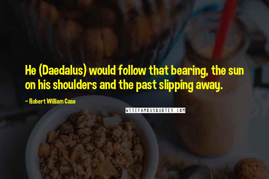 Robert William Case Quotes: He (Daedalus) would follow that bearing, the sun on his shoulders and the past slipping away.