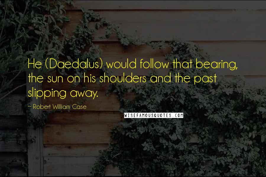 Robert William Case Quotes: He (Daedalus) would follow that bearing, the sun on his shoulders and the past slipping away.