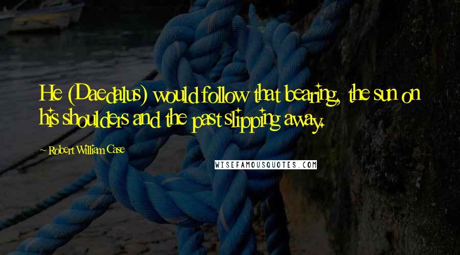 Robert William Case Quotes: He (Daedalus) would follow that bearing, the sun on his shoulders and the past slipping away.