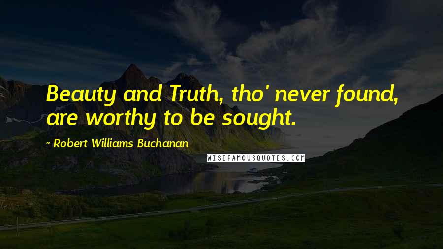 Robert Williams Buchanan Quotes: Beauty and Truth, tho' never found, are worthy to be sought.