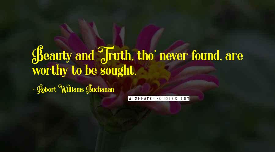 Robert Williams Buchanan Quotes: Beauty and Truth, tho' never found, are worthy to be sought.