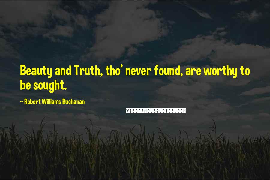 Robert Williams Buchanan Quotes: Beauty and Truth, tho' never found, are worthy to be sought.