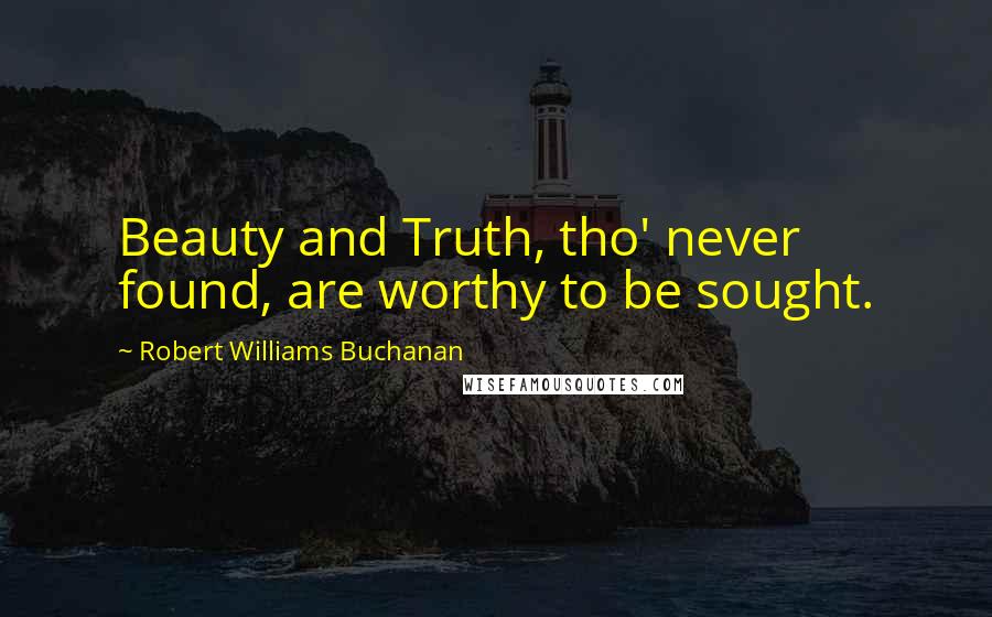 Robert Williams Buchanan Quotes: Beauty and Truth, tho' never found, are worthy to be sought.