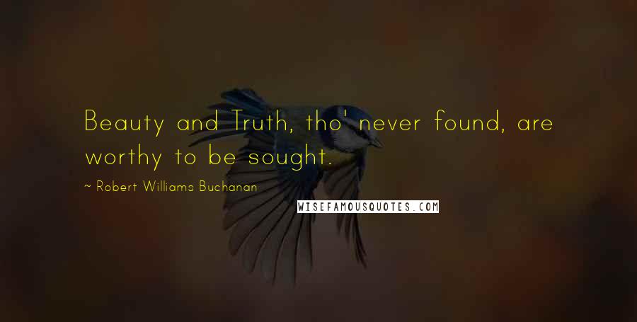 Robert Williams Buchanan Quotes: Beauty and Truth, tho' never found, are worthy to be sought.