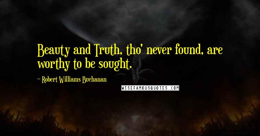 Robert Williams Buchanan Quotes: Beauty and Truth, tho' never found, are worthy to be sought.