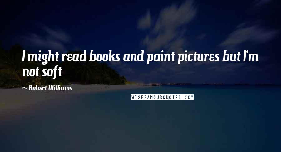 Robert Williams Quotes: I might read books and paint pictures but I'm not soft