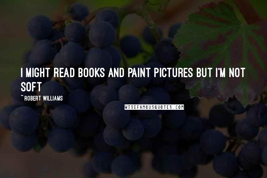 Robert Williams Quotes: I might read books and paint pictures but I'm not soft
