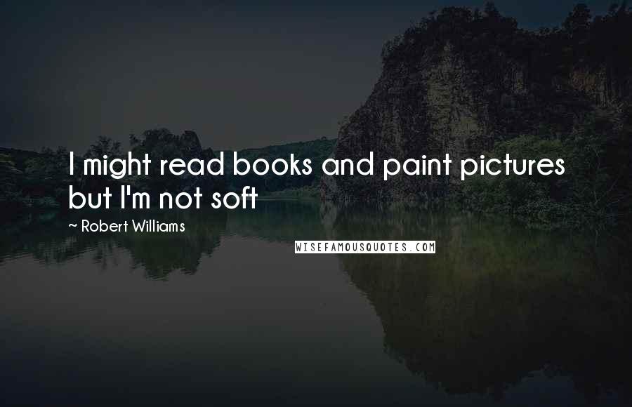 Robert Williams Quotes: I might read books and paint pictures but I'm not soft