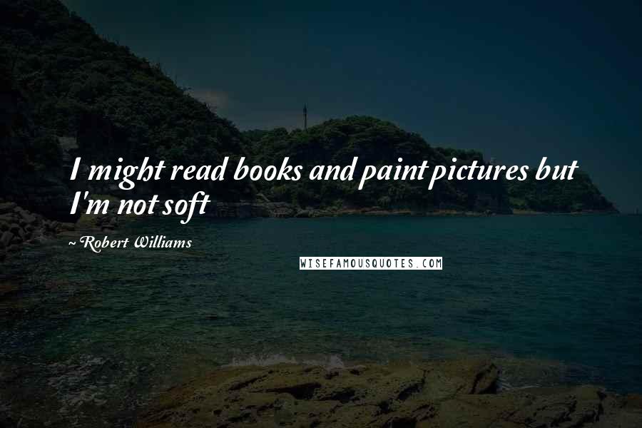 Robert Williams Quotes: I might read books and paint pictures but I'm not soft
