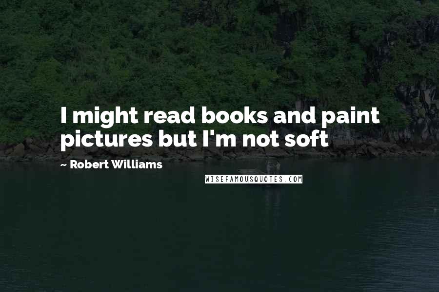 Robert Williams Quotes: I might read books and paint pictures but I'm not soft