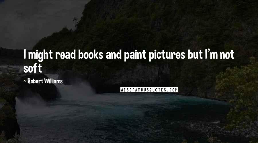 Robert Williams Quotes: I might read books and paint pictures but I'm not soft