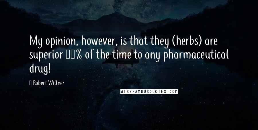Robert Willner Quotes: My opinion, however, is that they (herbs) are superior 95% of the time to any pharmaceutical drug!