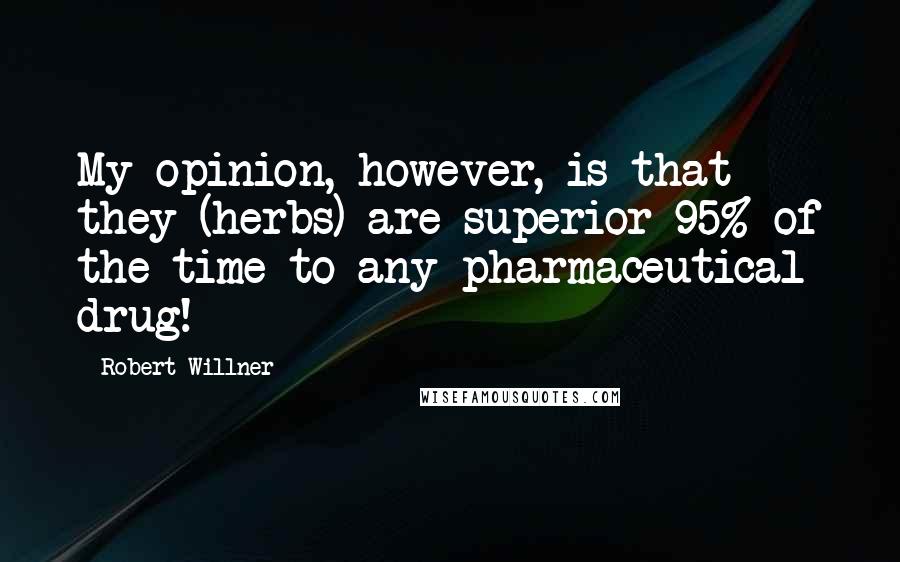 Robert Willner Quotes: My opinion, however, is that they (herbs) are superior 95% of the time to any pharmaceutical drug!