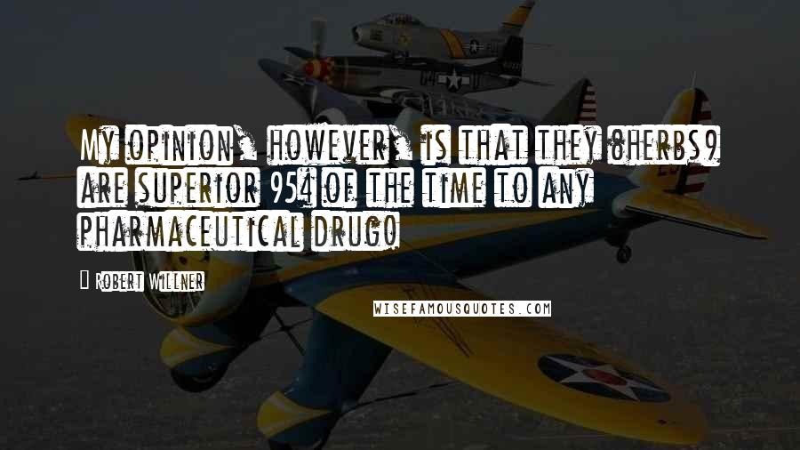 Robert Willner Quotes: My opinion, however, is that they (herbs) are superior 95% of the time to any pharmaceutical drug!