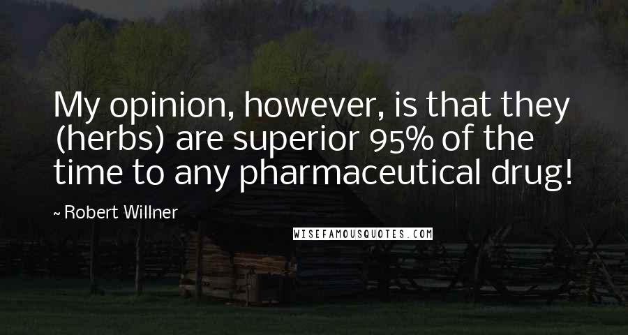 Robert Willner Quotes: My opinion, however, is that they (herbs) are superior 95% of the time to any pharmaceutical drug!
