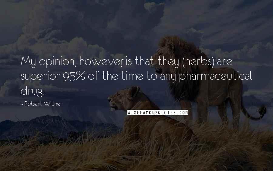 Robert Willner Quotes: My opinion, however, is that they (herbs) are superior 95% of the time to any pharmaceutical drug!