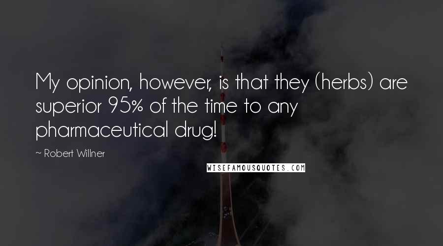 Robert Willner Quotes: My opinion, however, is that they (herbs) are superior 95% of the time to any pharmaceutical drug!
