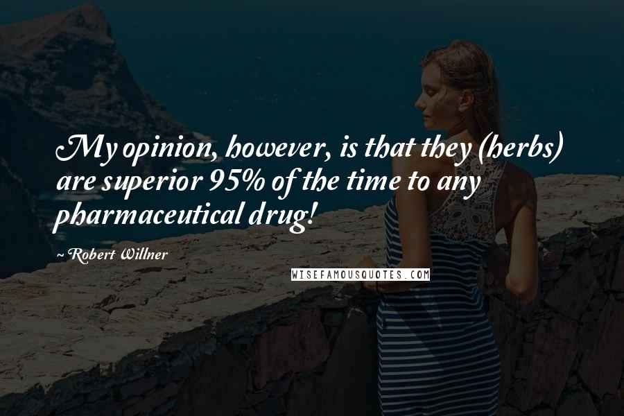 Robert Willner Quotes: My opinion, however, is that they (herbs) are superior 95% of the time to any pharmaceutical drug!