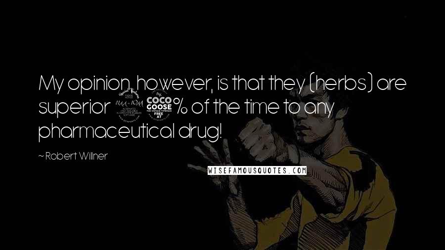 Robert Willner Quotes: My opinion, however, is that they (herbs) are superior 95% of the time to any pharmaceutical drug!