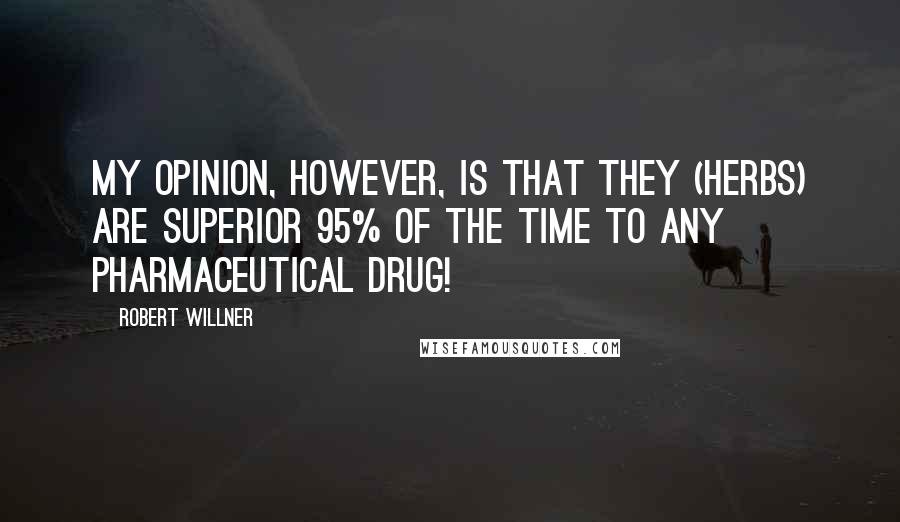 Robert Willner Quotes: My opinion, however, is that they (herbs) are superior 95% of the time to any pharmaceutical drug!