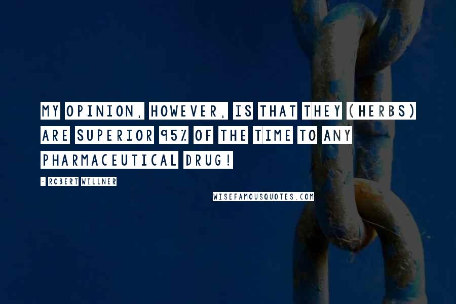 Robert Willner Quotes: My opinion, however, is that they (herbs) are superior 95% of the time to any pharmaceutical drug!