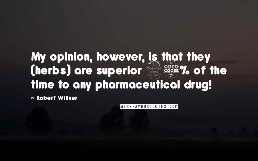 Robert Willner Quotes: My opinion, however, is that they (herbs) are superior 95% of the time to any pharmaceutical drug!