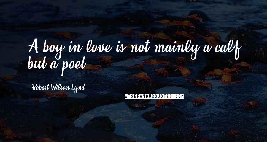 Robert Wilson Lynd Quotes: A boy in love is not mainly a calf but a poet.