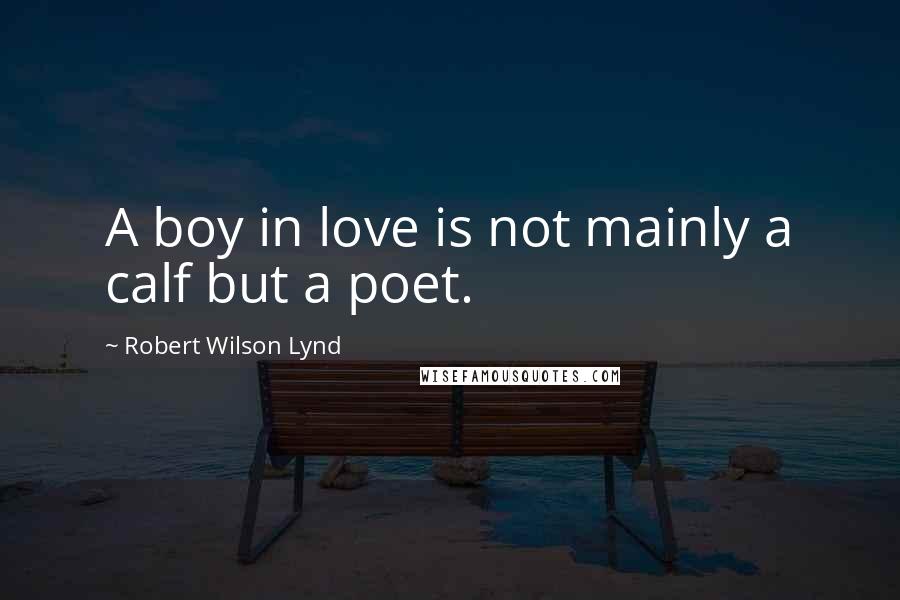 Robert Wilson Lynd Quotes: A boy in love is not mainly a calf but a poet.