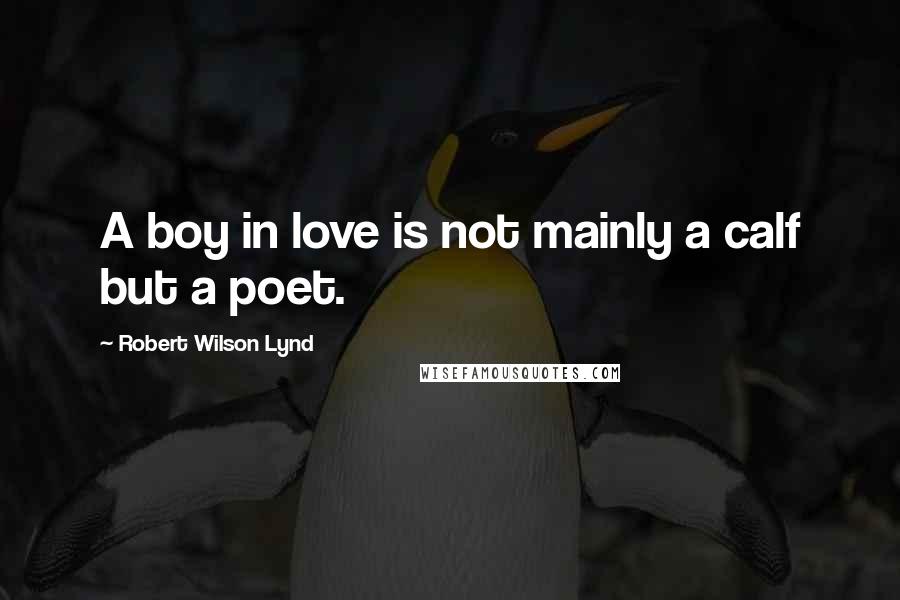 Robert Wilson Lynd Quotes: A boy in love is not mainly a calf but a poet.