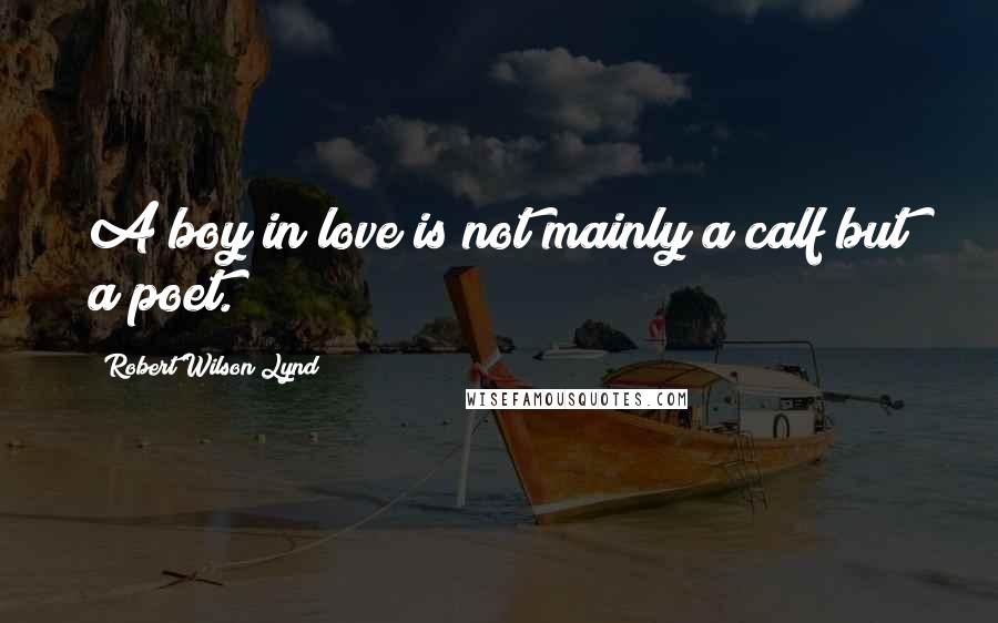 Robert Wilson Lynd Quotes: A boy in love is not mainly a calf but a poet.