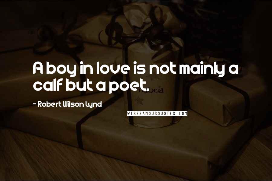 Robert Wilson Lynd Quotes: A boy in love is not mainly a calf but a poet.