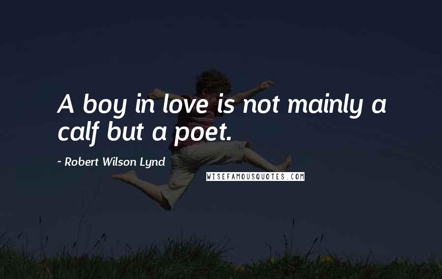 Robert Wilson Lynd Quotes: A boy in love is not mainly a calf but a poet.