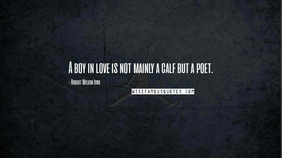 Robert Wilson Lynd Quotes: A boy in love is not mainly a calf but a poet.