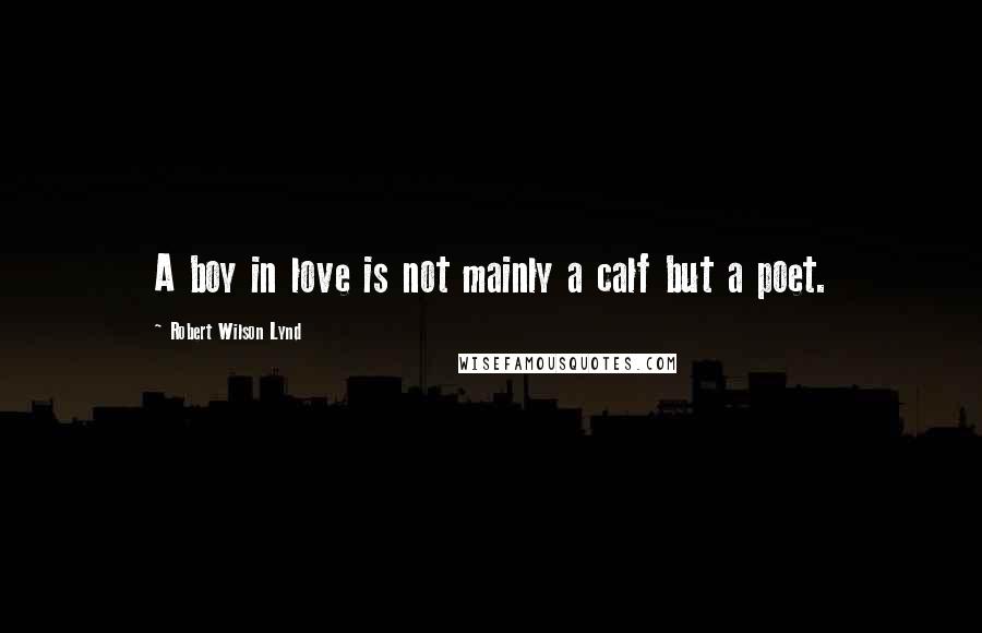 Robert Wilson Lynd Quotes: A boy in love is not mainly a calf but a poet.