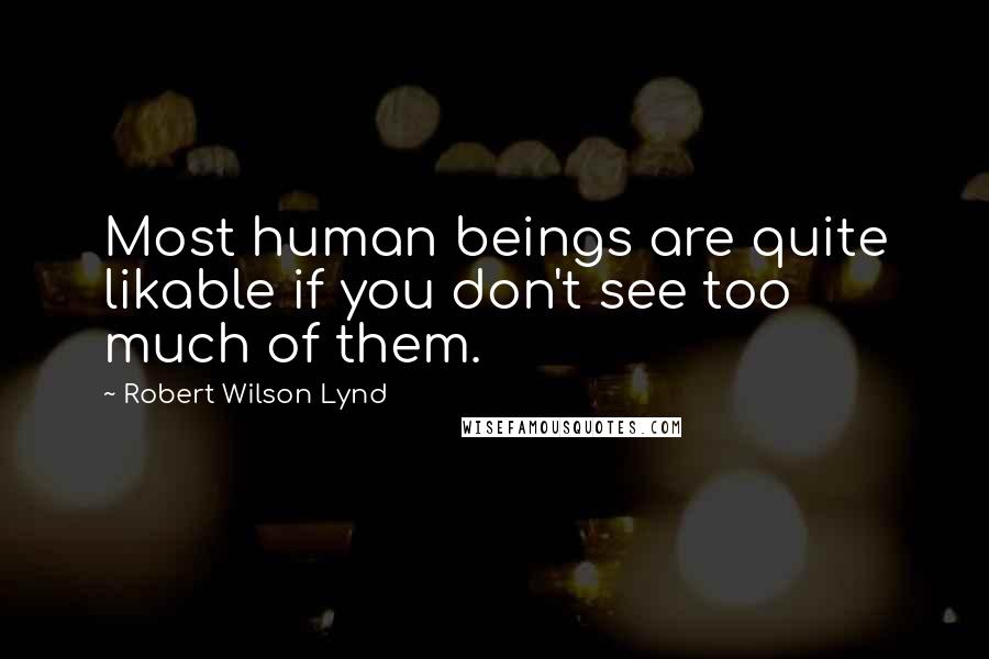 Robert Wilson Lynd Quotes: Most human beings are quite likable if you don't see too much of them.