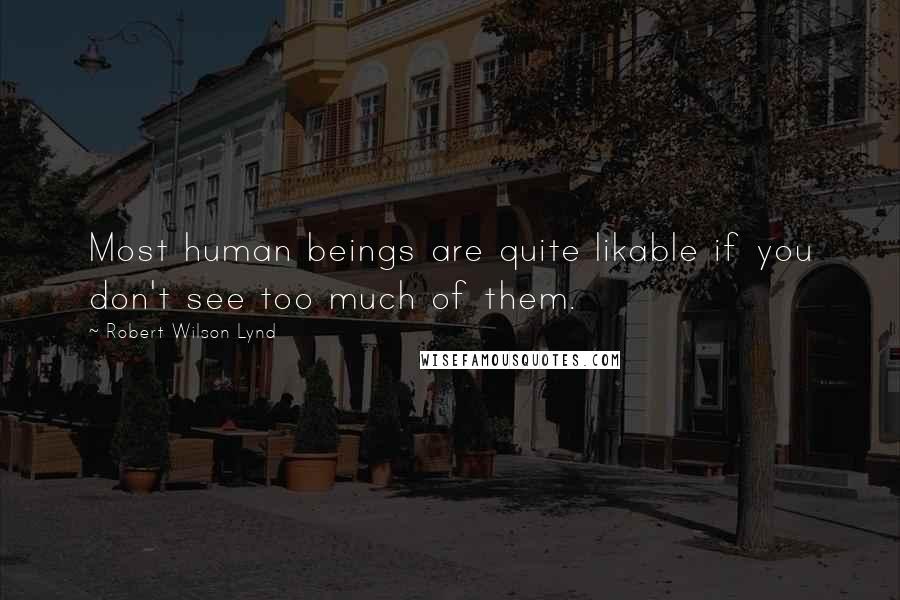 Robert Wilson Lynd Quotes: Most human beings are quite likable if you don't see too much of them.