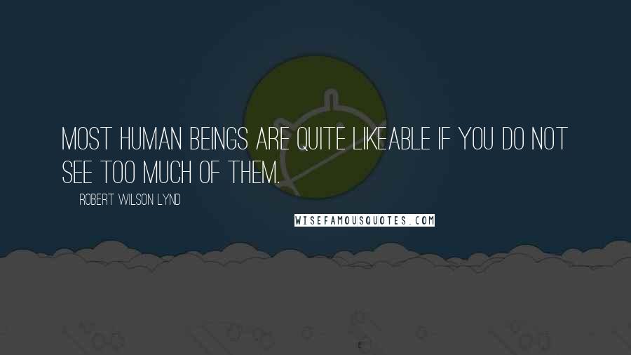 Robert Wilson Lynd Quotes: Most human beings are quite likeable if you do not see too much of them.