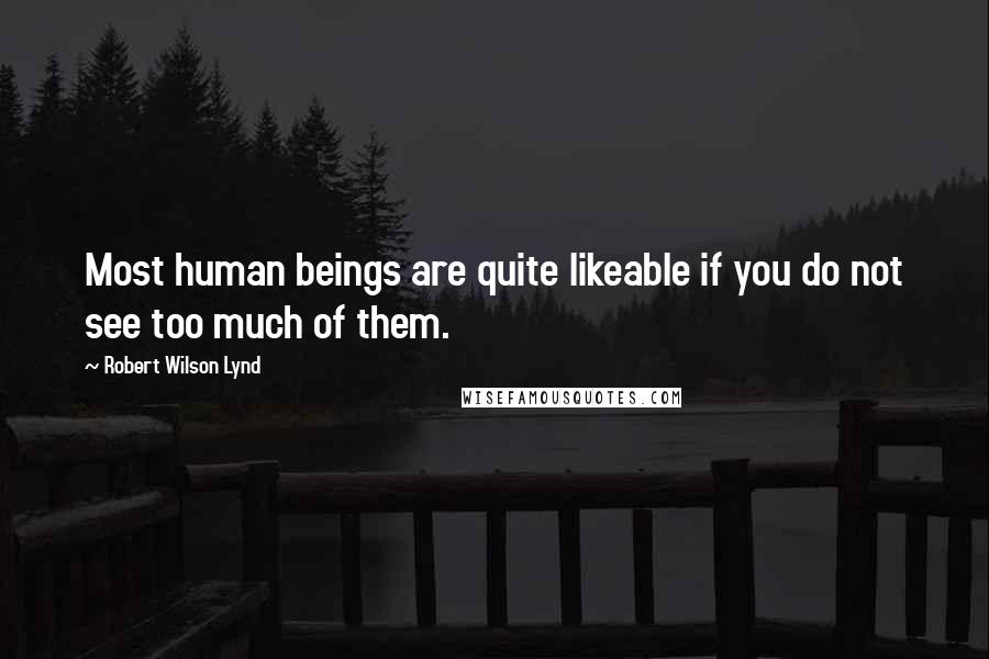 Robert Wilson Lynd Quotes: Most human beings are quite likeable if you do not see too much of them.