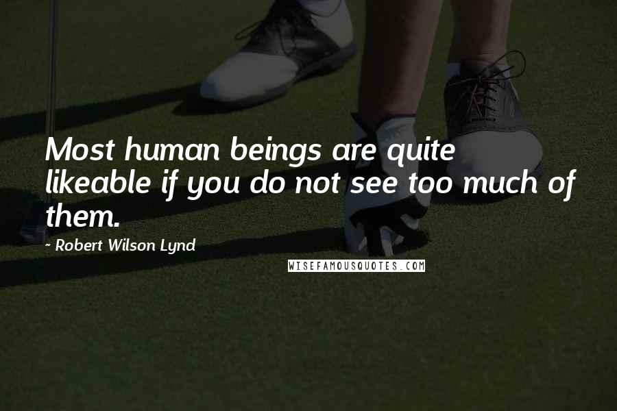 Robert Wilson Lynd Quotes: Most human beings are quite likeable if you do not see too much of them.