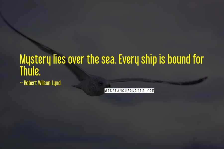 Robert Wilson Lynd Quotes: Mystery lies over the sea. Every ship is bound for Thule.