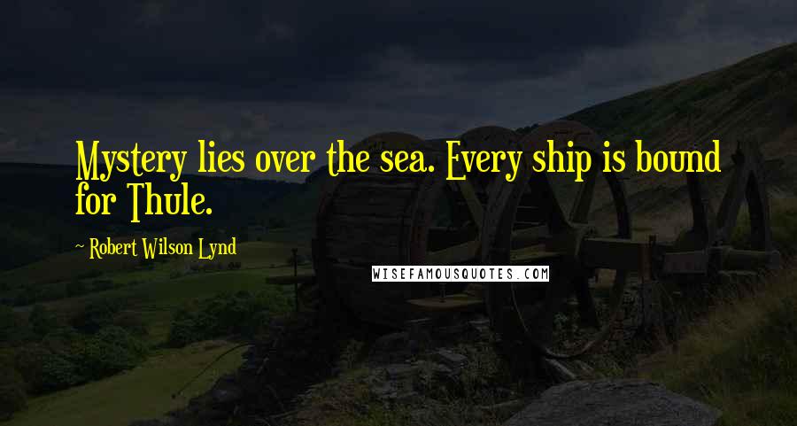 Robert Wilson Lynd Quotes: Mystery lies over the sea. Every ship is bound for Thule.