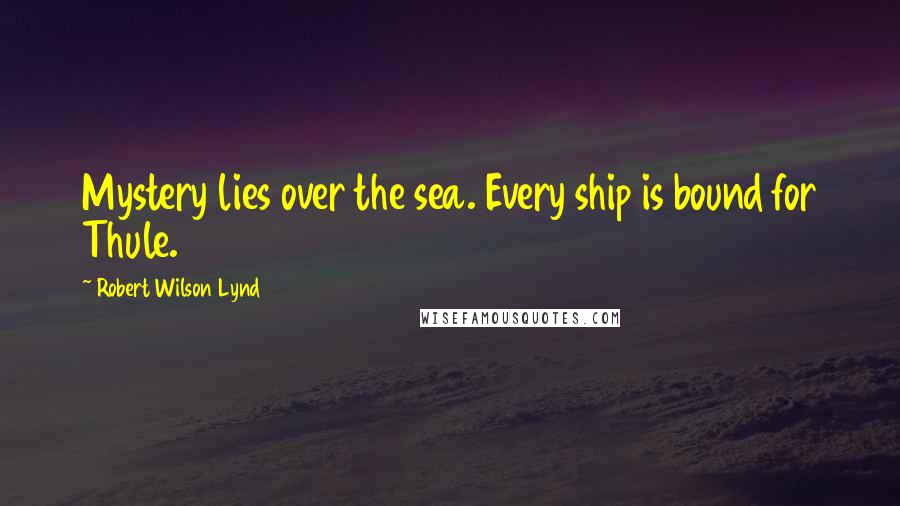 Robert Wilson Lynd Quotes: Mystery lies over the sea. Every ship is bound for Thule.