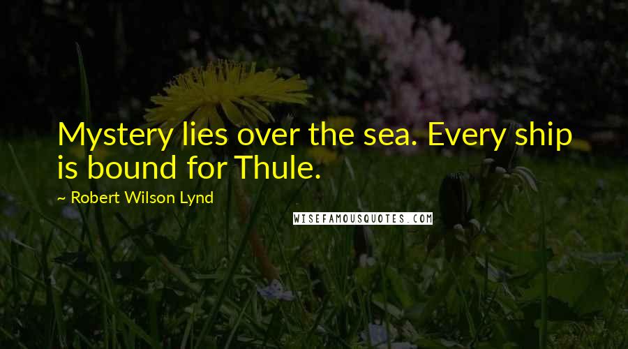 Robert Wilson Lynd Quotes: Mystery lies over the sea. Every ship is bound for Thule.