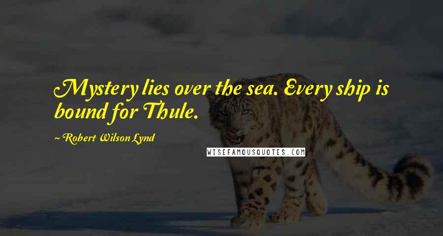 Robert Wilson Lynd Quotes: Mystery lies over the sea. Every ship is bound for Thule.