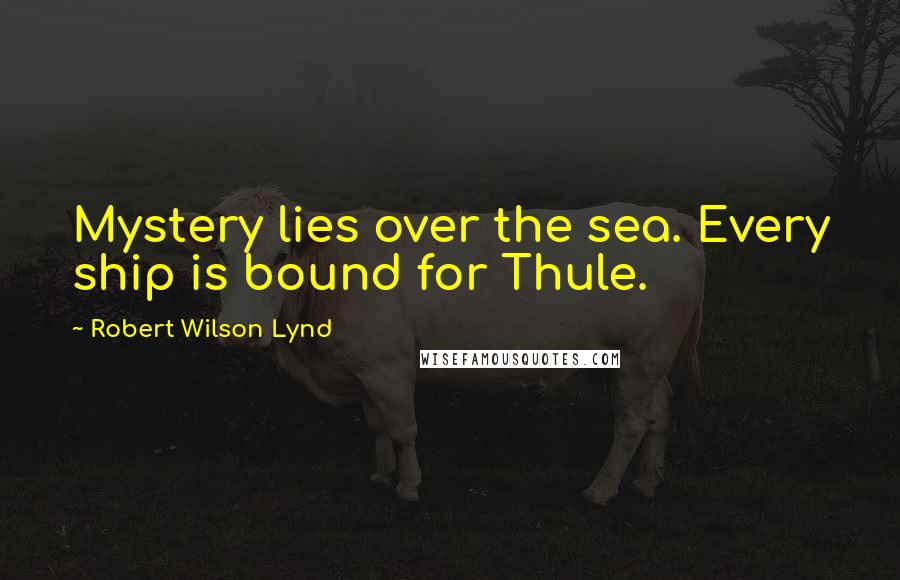 Robert Wilson Lynd Quotes: Mystery lies over the sea. Every ship is bound for Thule.