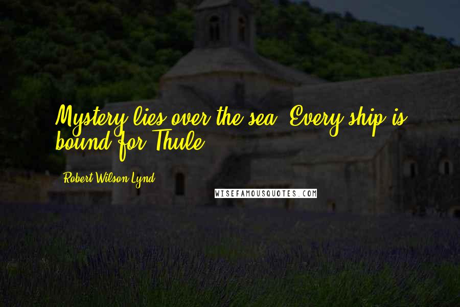Robert Wilson Lynd Quotes: Mystery lies over the sea. Every ship is bound for Thule.