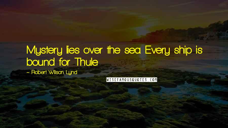 Robert Wilson Lynd Quotes: Mystery lies over the sea. Every ship is bound for Thule.